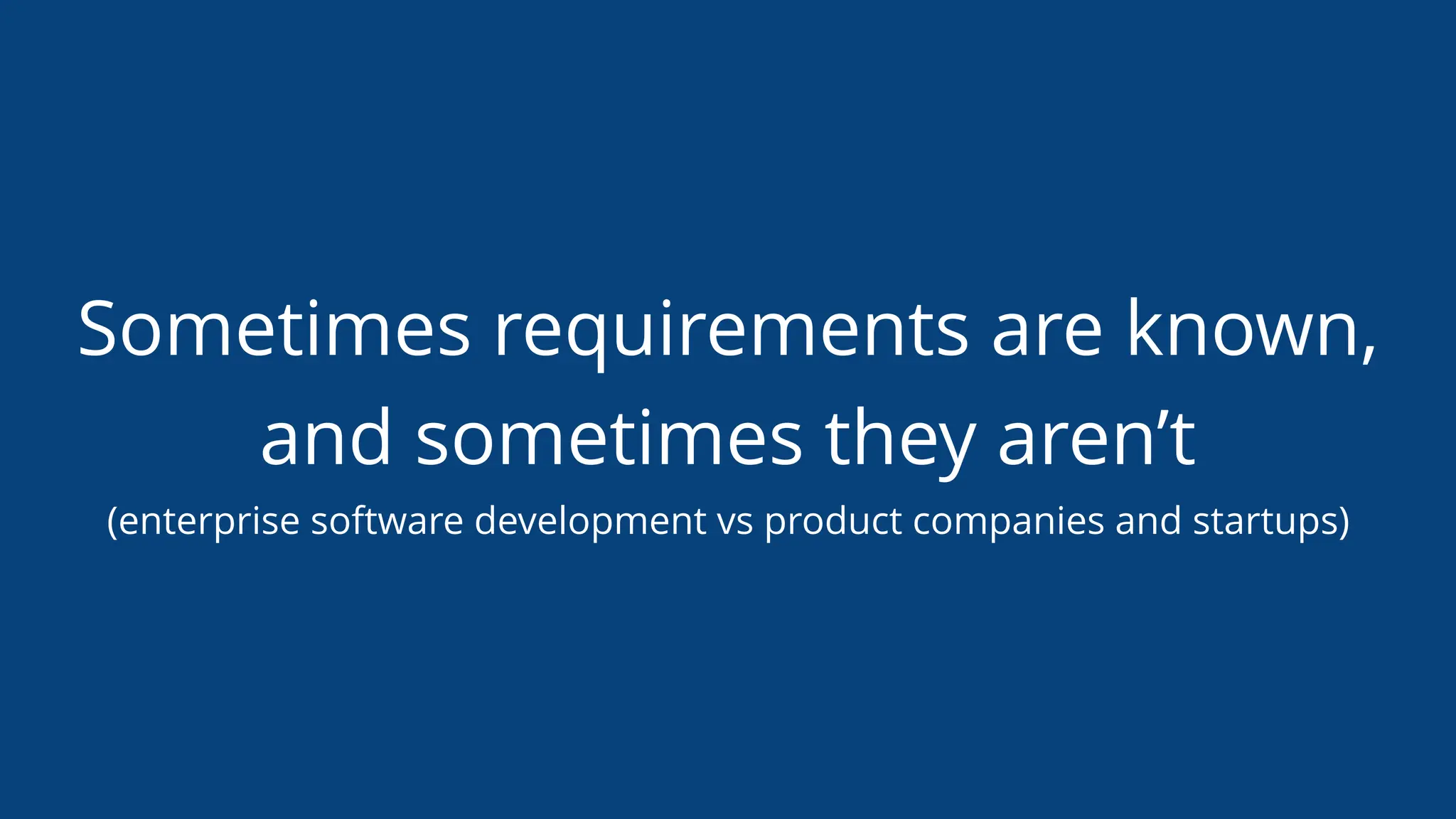 Sometimes requirements are known,
and sometimes they aren’t
(enterprise software development vs product companies and startups)
 