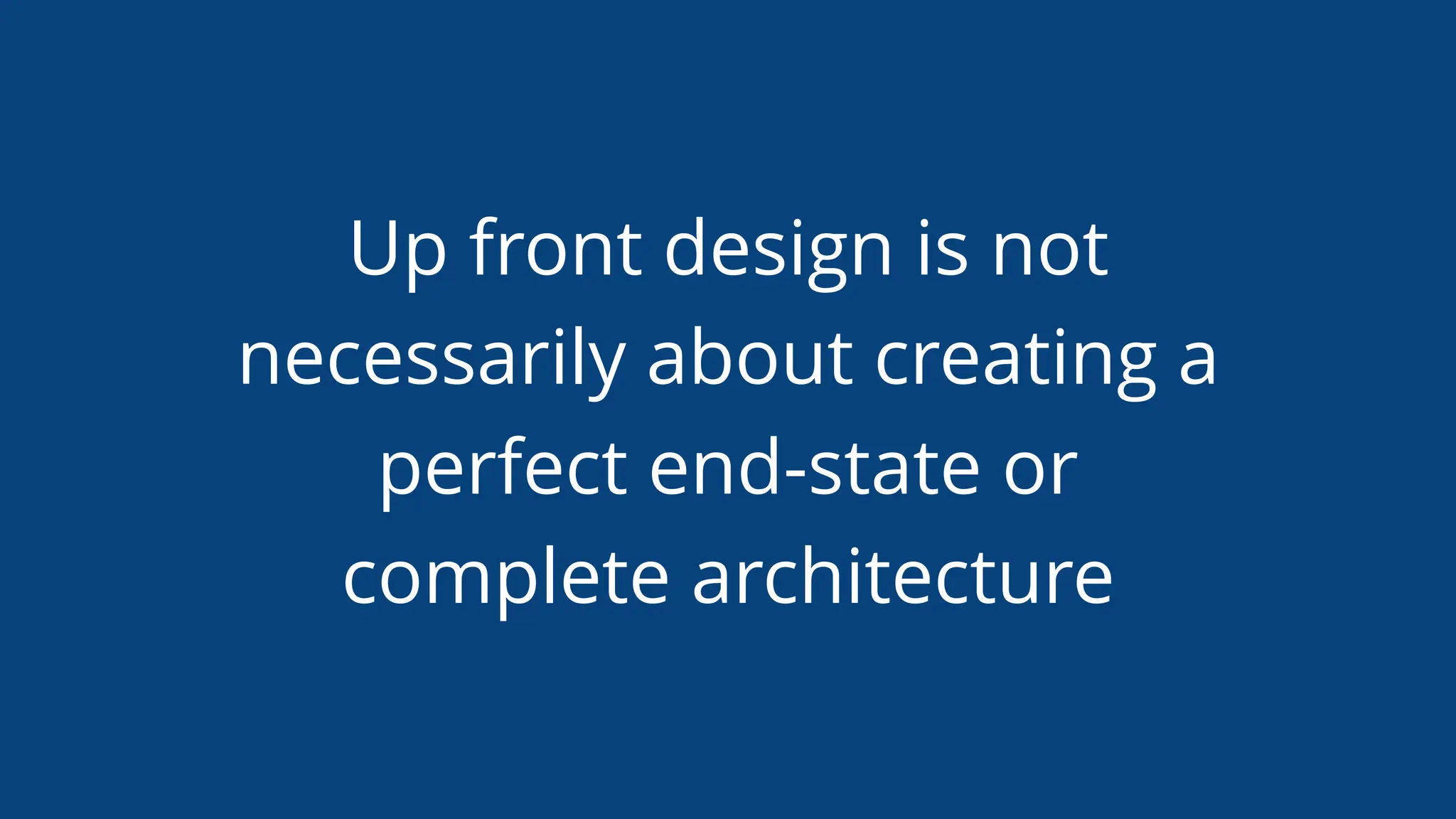 Up front design is not
necessarily about creating a
perfect end-state or
complete architecture
 