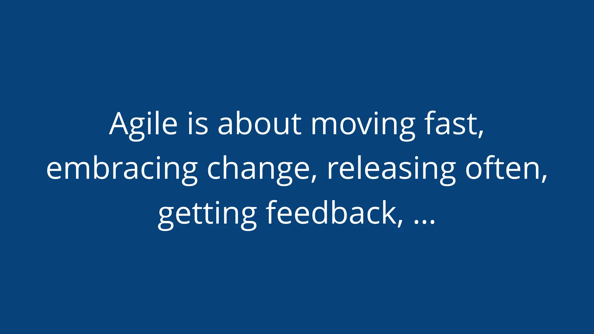 Agile is about moving fast,
embracing change, releasing often,
getting feedback, …
 