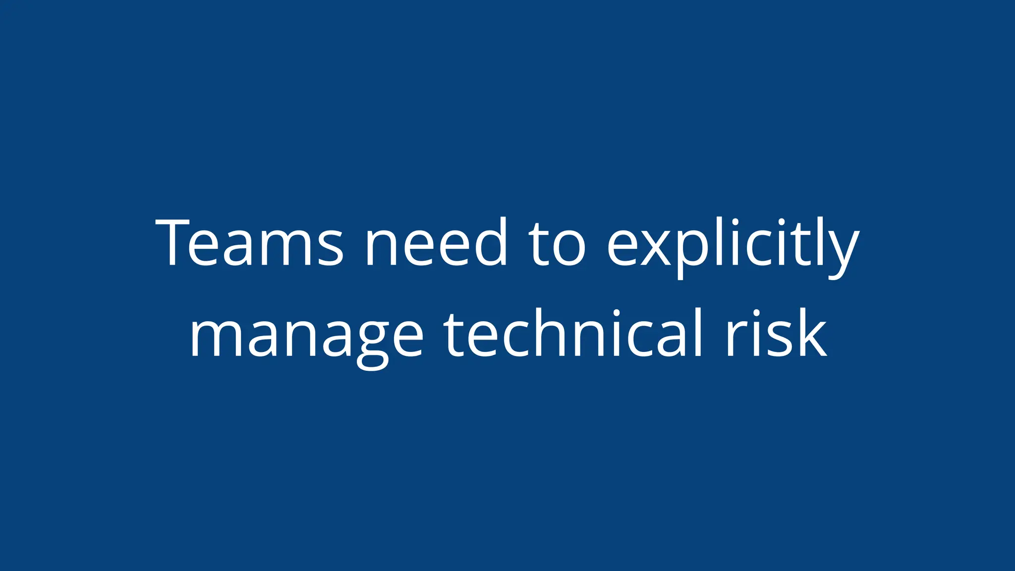 Teams need to explicitly
manage technical risk
 