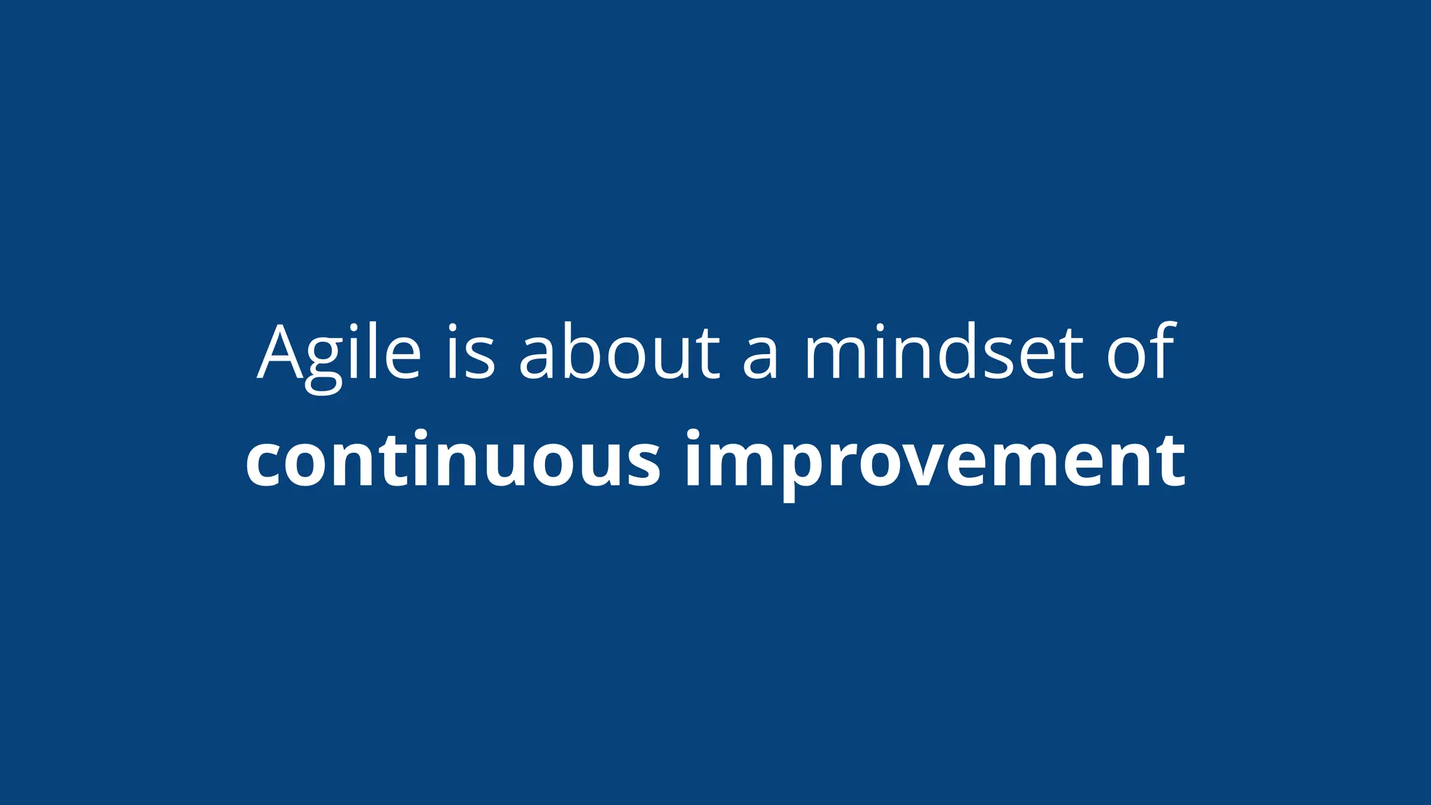 Agile is about a mindset of
continuous improvement
 