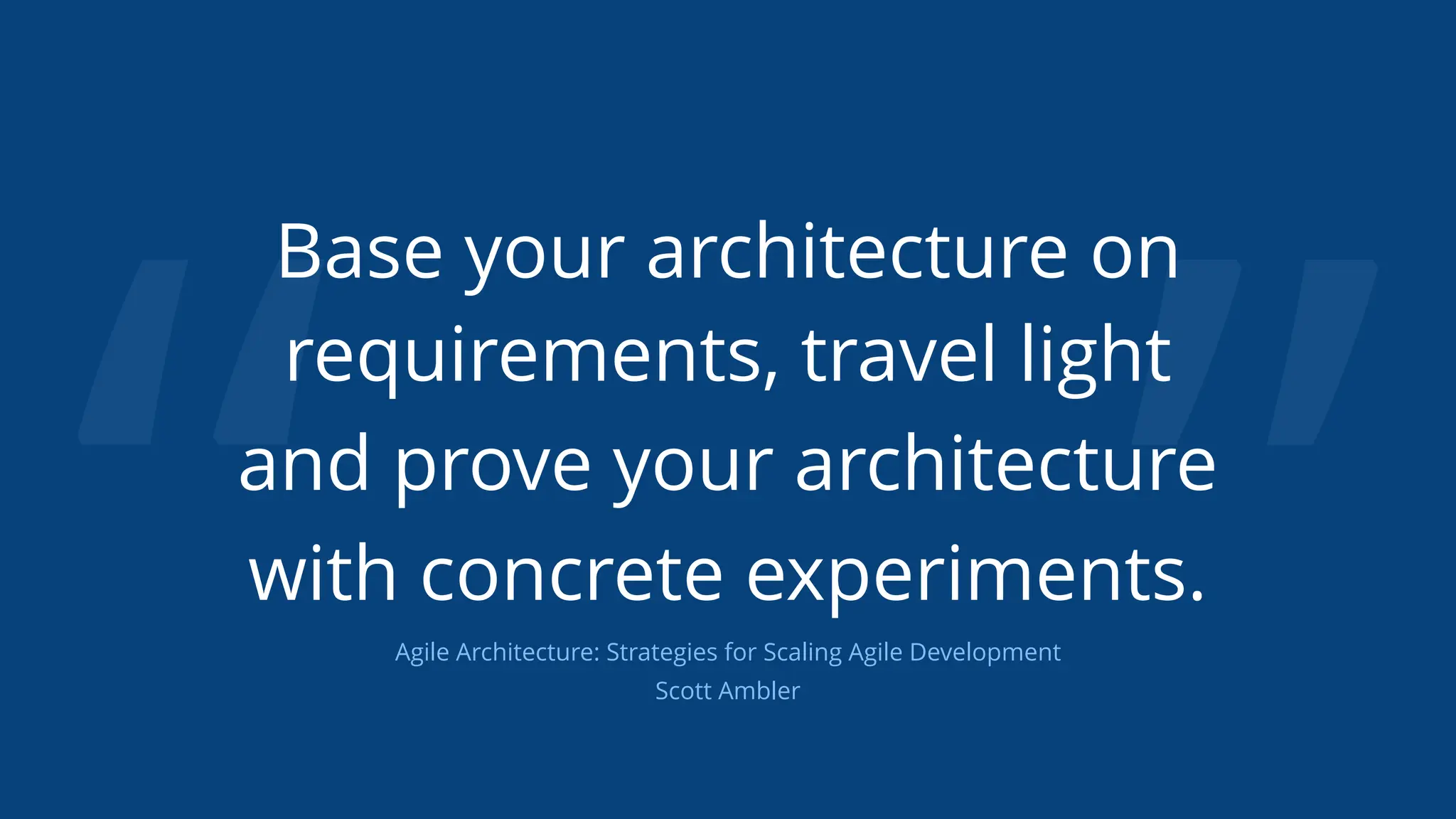 “ ”
Base your architecture on
requirements, travel light
and prove your architecture
with concrete experiments.
Agile Architecture: Strategies for Scaling Agile Development
Scott Ambler
 