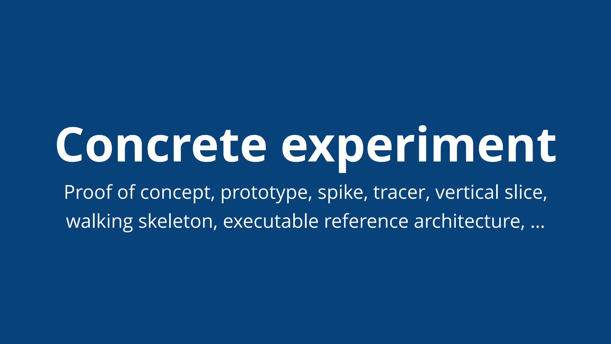 Concrete experiment
Proof of concept, prototype, spike, tracer, vertical slice,
walking skeleton, executable reference architecture, …
 