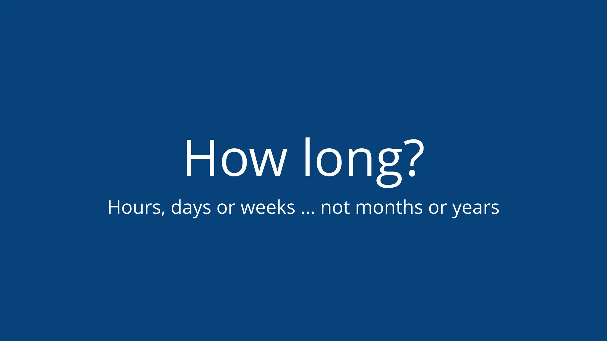 How long?
Hours, days or weeks … not months or years
 