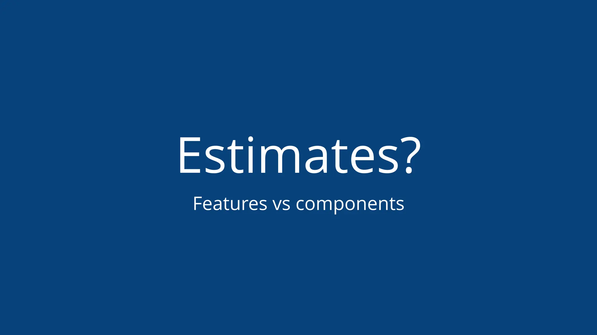 Estimates?
Features vs components
 