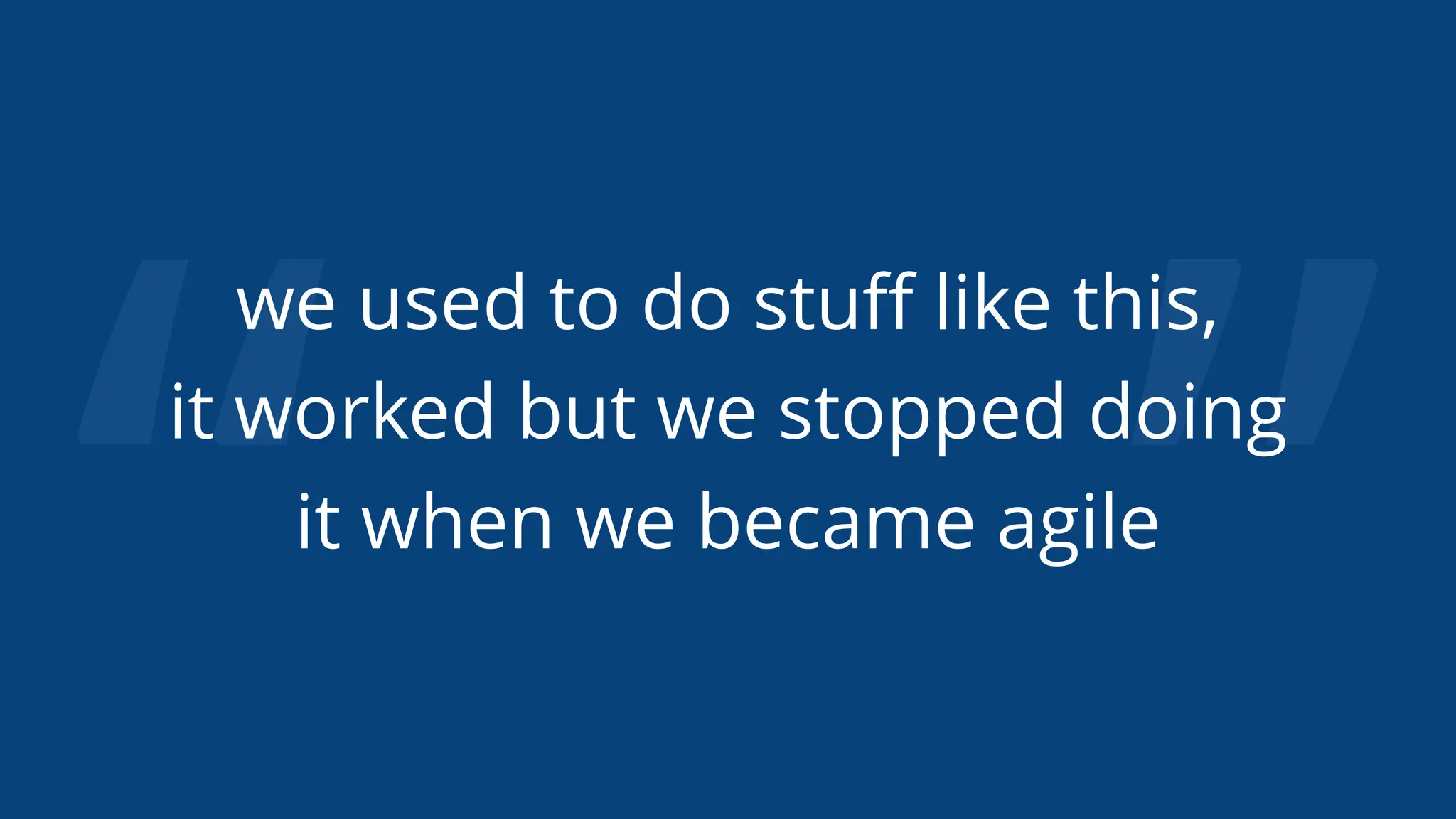 “ ”
we used to do stuﬀ like this,
it worked but we stopped doing
it when we became agile
 