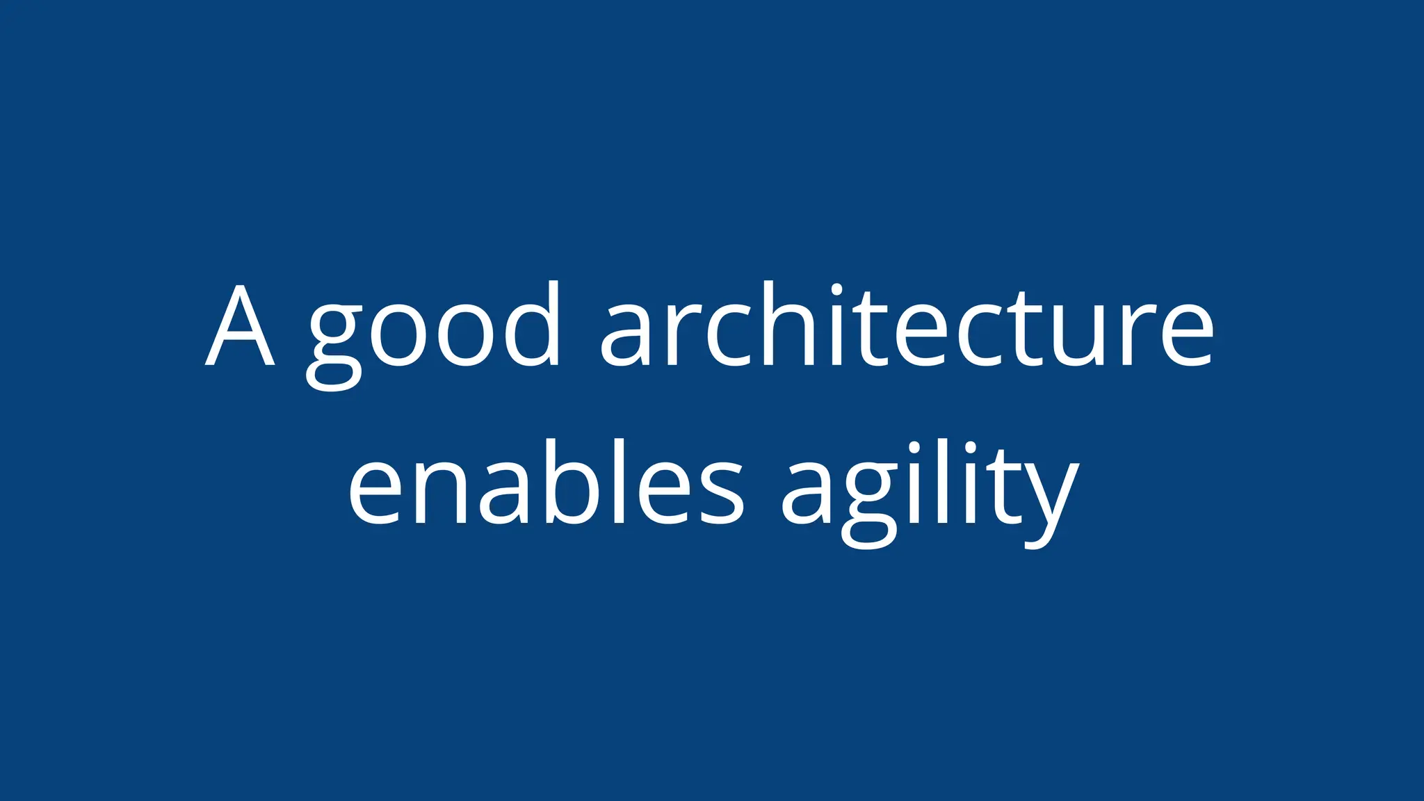 A good architecture
enables agility
 