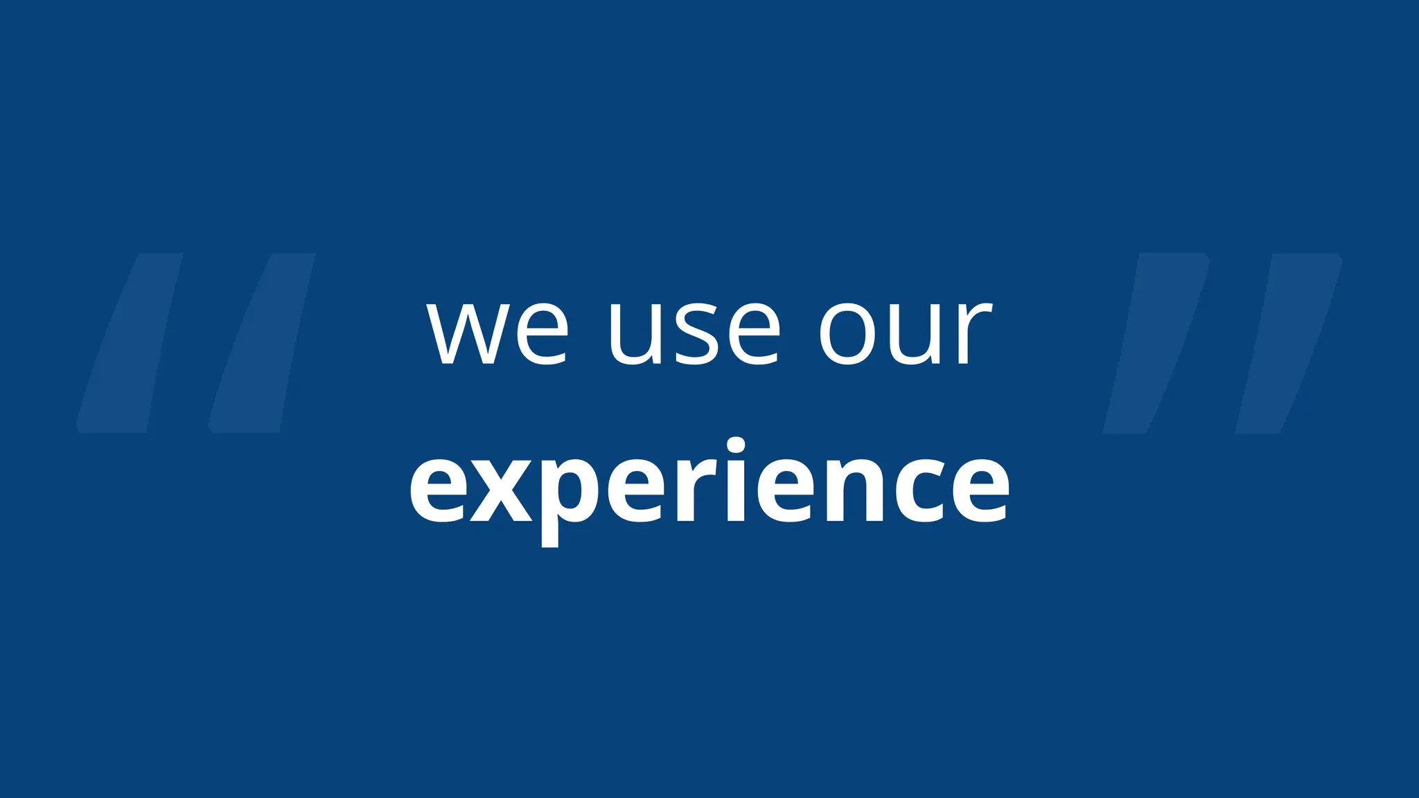 “ ”
we use our
experience
 