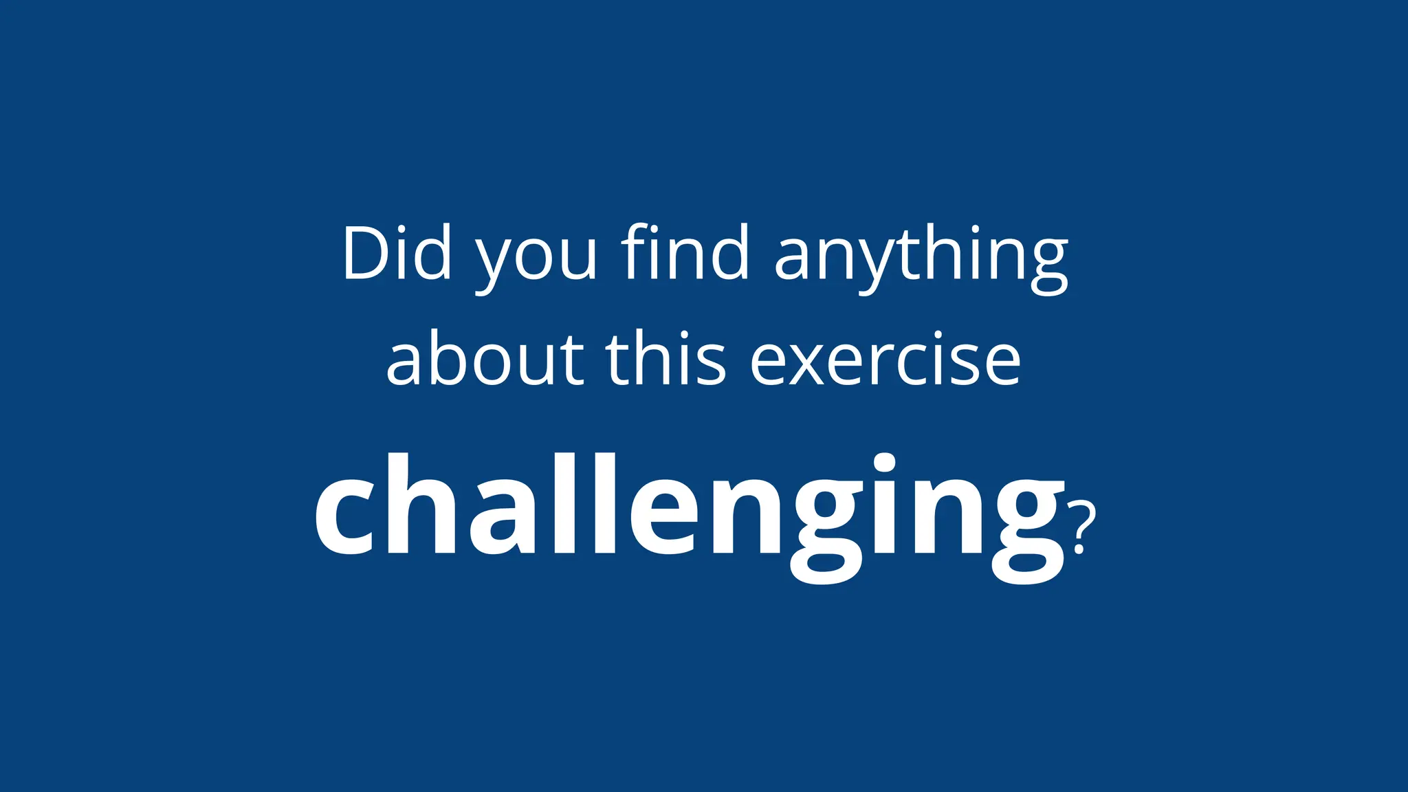 Did you ﬁnd anything
about this exercise
challenging?
 