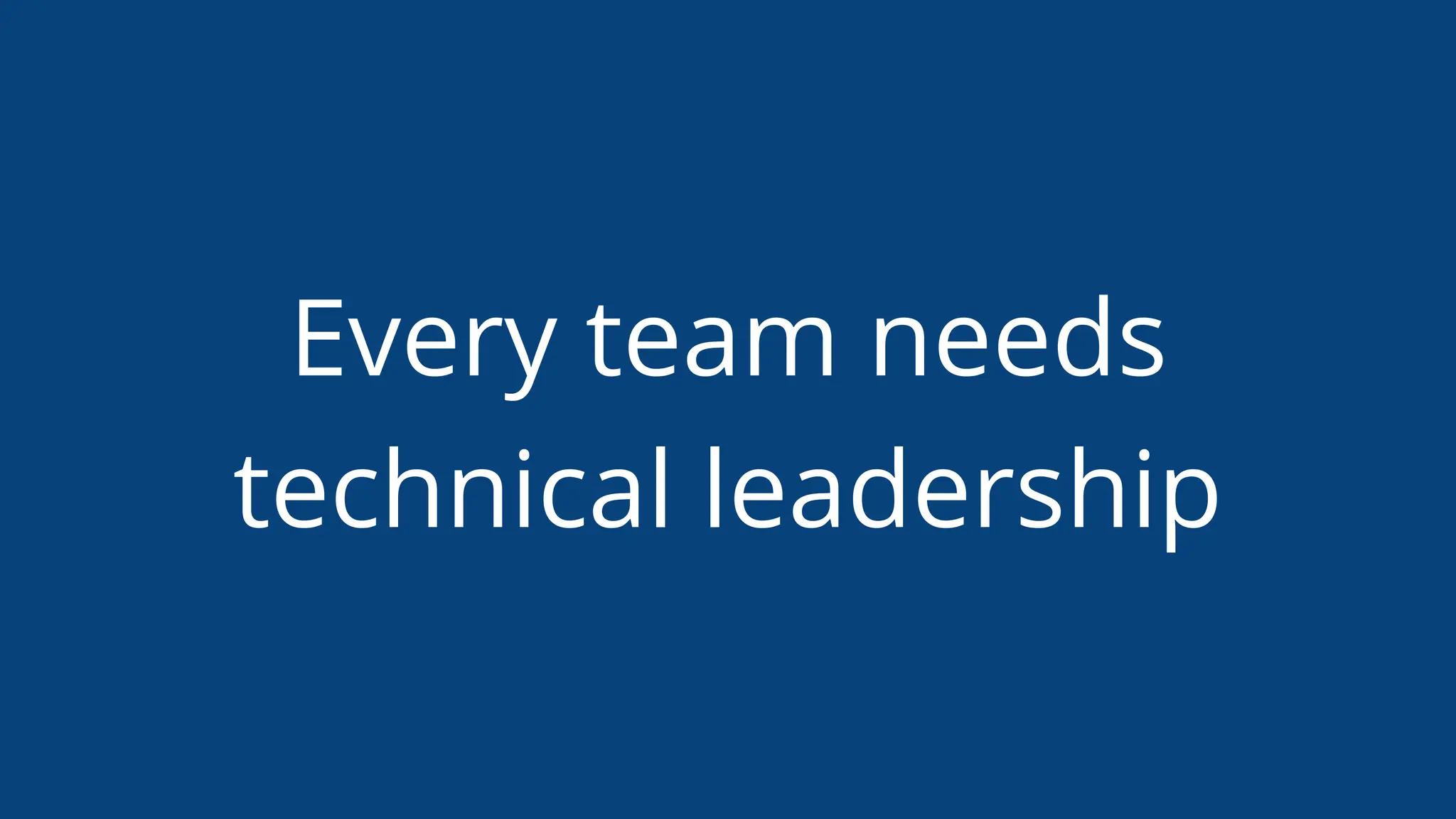 Every team needs
technical leadership
 