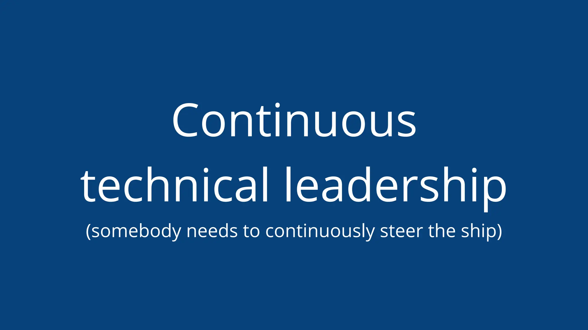 Continuous
technical leadership
(somebody needs to continuously steer the ship)
 