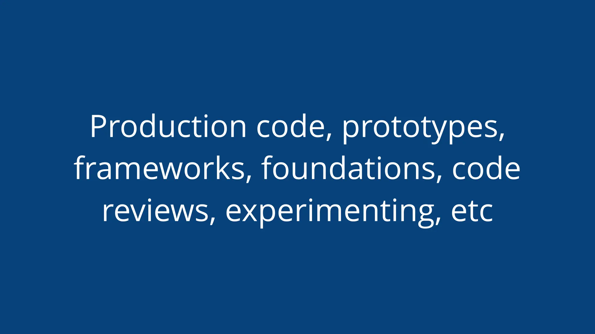 Production code, prototypes,
frameworks, foundations, code
reviews, experimenting, etc
 