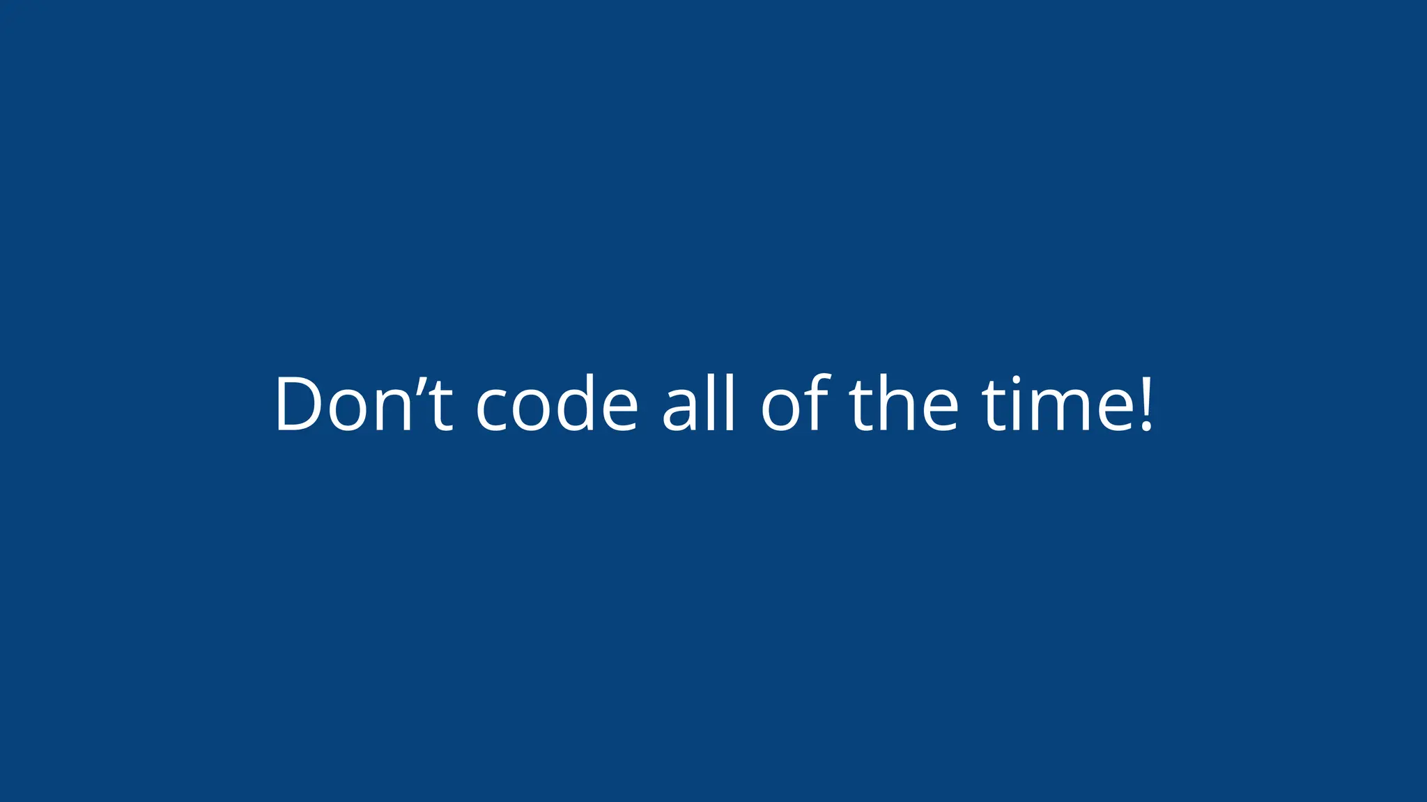 Don’t code all of the time!
 
