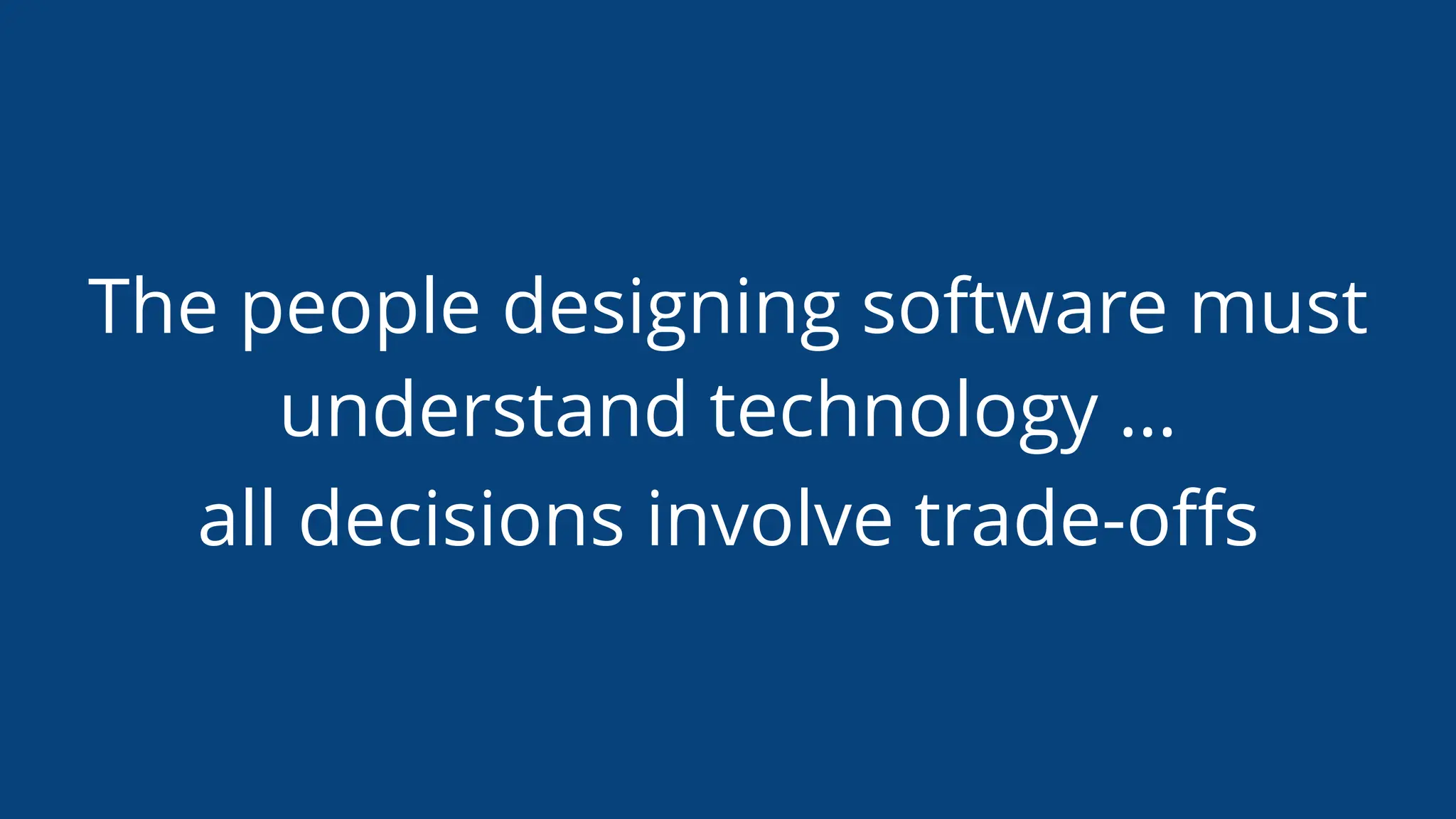 The people designing software must
understand technology …
all decisions involve trade-oﬀs
 