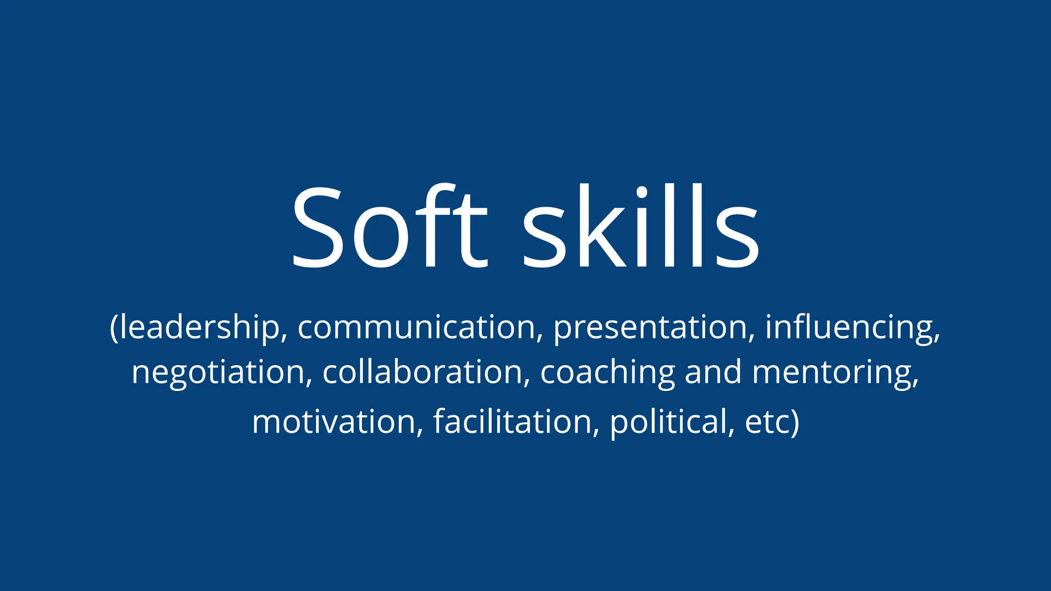 Soft skills
(leadership, communication, presentation, inﬂuencing,
negotiation, collaboration, coaching and mentoring,
motivation, facilitation, political, etc)
 
