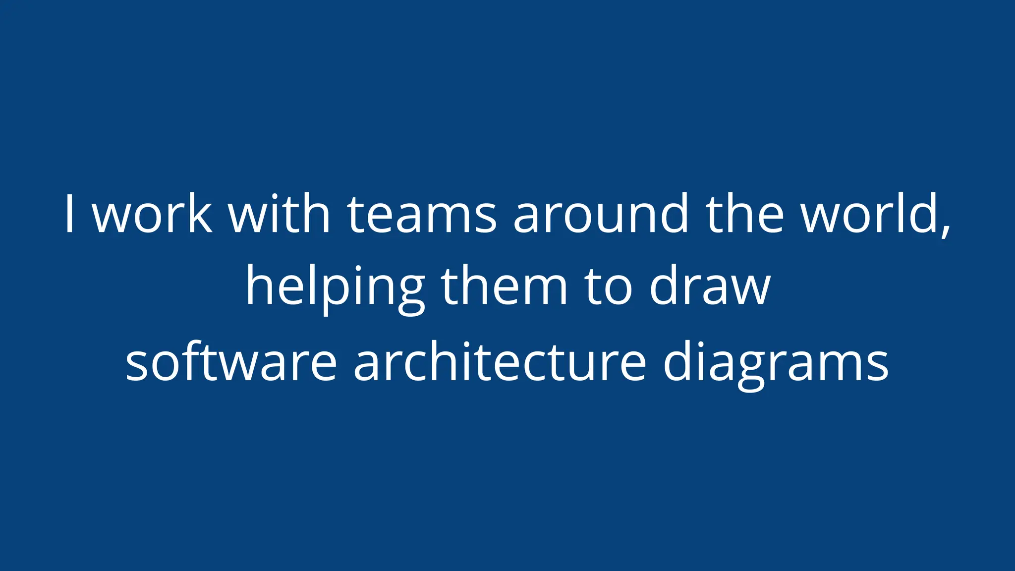 I work with teams around the world,
helping them to draw
software architecture diagrams
 