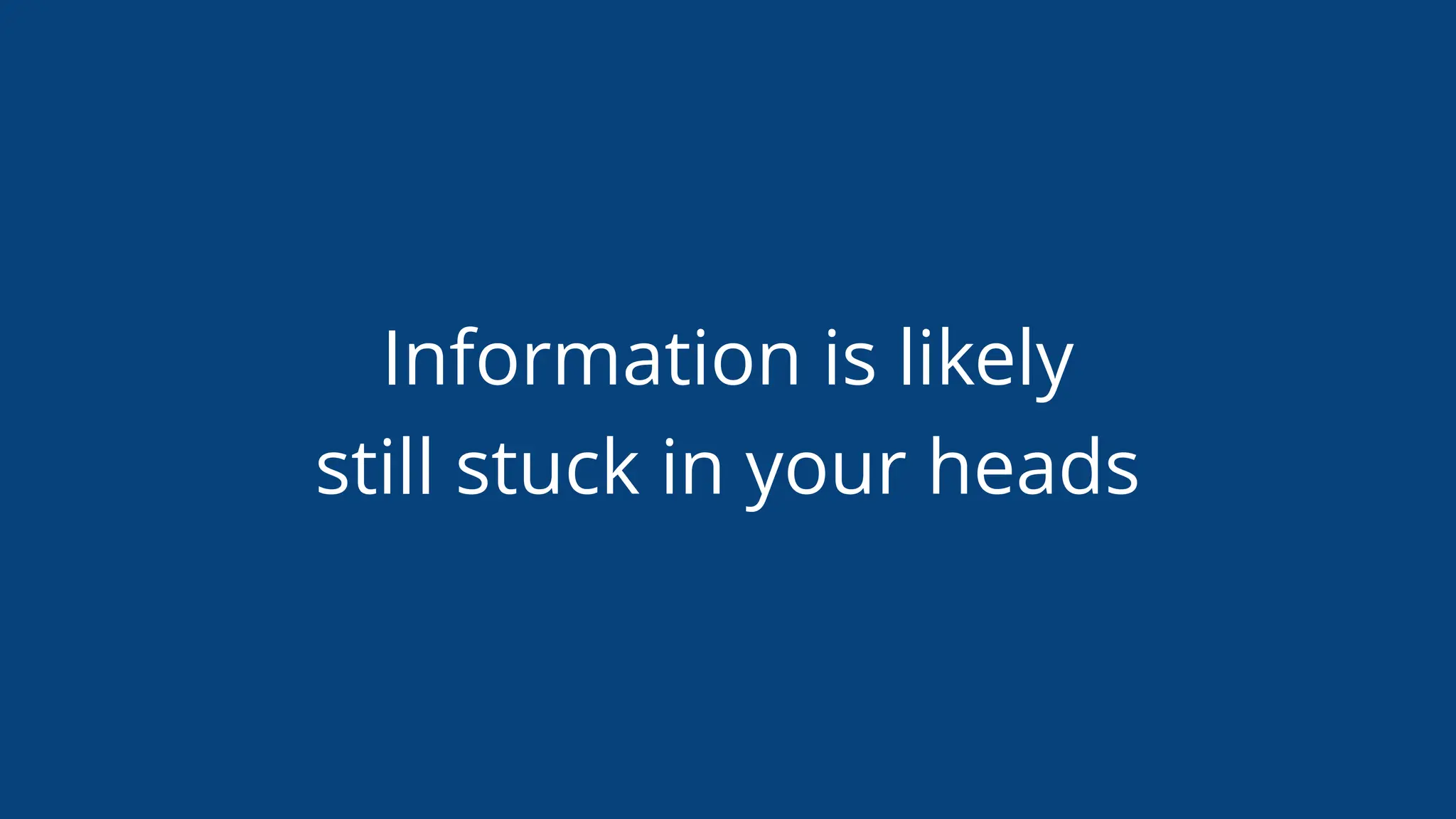 Information is likely
still stuck in your heads
 