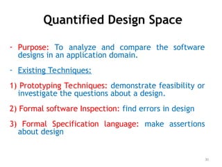 Quantified Design Space
- Purpose: To analyze and compare the software
designs in an application domain.
- Existing Techniques:
1) Prototyping Techniques: demonstrate feasibility or
investigate the questions about a design.
2) Formal software Inspection: find errors in design
3) Formal Specification language: make assertions
about design
30
 