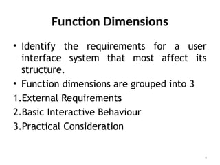 Function Dimensions
• Identify the requirements for a user
interface system that most affect its
structure.
• Function dimensions are grouped into 3
1.External Requirements
2.Basic Interactive Behaviour
3.Practical Consideration
4
 