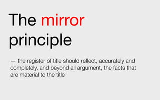 The mirror
principle
— the register of title should reflect, accurately and
completely, and beyond all argument, the facts that
are material to the title
 