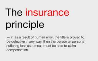 The insurance
principle
— if, as a result of human error, the title is proved to
be defective in any way, then the person or persons
suffering loss as a result must be able to claim
compensation
 