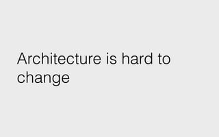 Architecture is hard to
change
 