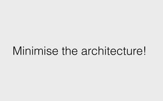 Minimise the architecture!
 