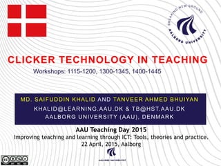 CLICKER TECHNOLOGY IN TEACHING
MD. SAIFUDDIN KHALID AND TANVEER AHMED BHUIYAN
KHALID@LEARNING.AAU.DK & TB@HST.AAU.DK
AALBORG UNIVERSITY (AAU), DENMARK
AAU Teaching Day 2015
Improving teaching and learning through ICT: Tools, theories and practice.
22 April, 2015, Aalborg
Workshops: 1115-1200, 1300-1345, 1400-1445
 