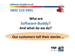 0845 519 2991 Welcome to Software-Buddy … …  so what do we do?  Our customers tell their stories … 