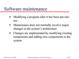 Modifying a program after it has been put into  use Maintenance does not normally involve major changes to the system’s architecture Changes are implemented by modifying existing components and adding new components to the system Software maintenance 