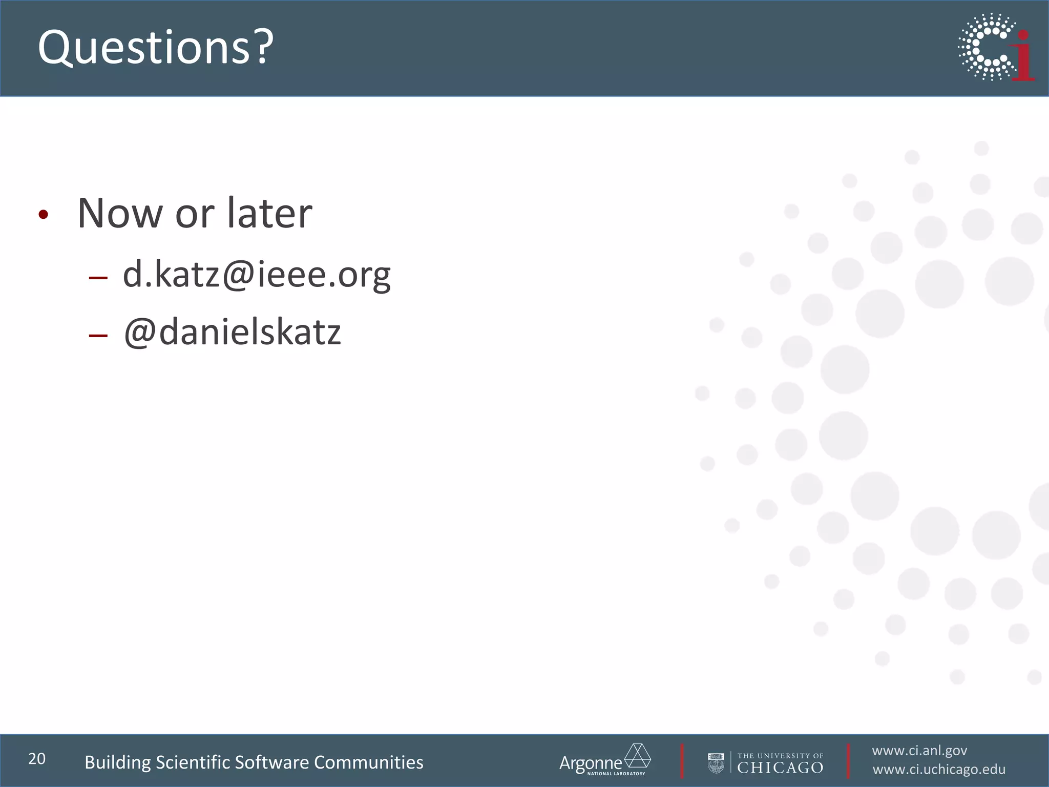 www.ci.anl.gov
www.ci.uchicago.edu
20
Questions?
• Now or later
– d.katz@ieee.org
– @danielskatz
Building Scientific Software Communities
 