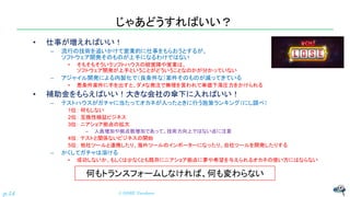 じゃあどうすればいい？
• 仕事が増えればいい！
– 流行の技術を追いかけて営業的に仕事をもらおうとするが、
ソフトウェア開発そのものが上手になるわけではない
• そもそもそういうソフトハウスの経営陣や営業は、
ソフトウェア開発が上手ということがどういうことなのかが分かっていない
– アジャイル開発による内製化で（良条件な）案件そのものが減ってきている
• 悪条件案件に手を出すと、ダメな発注で無理を言われて単価下落圧力をかけられる
• 補助金をもらえばいい！大きな会社の傘下に入ればいい！
– テストハウスがガチャに当たってオカネが入ったときに行う施策ランキング（にし調べ）
1位： 何もしない
2位： 互換性検証ビジネス
3位： ニアショア拠点の拡大
– 人員増加や拠点数増加であって、技術力向上ではない点に注意
4位： テストと関係ないビジネスの開始
5位： 他社ツールと連携したり、海外ツールのインポーターになったり、自社ツールを開発したりする
– かくしてガチャは溶ける
• 成功しないか、もしくは少なくとも既存にニアショア拠点に夢や希望を与えられるオカネの使い方にはならない
© NISHI, Yasuharu
p.14
何もトランスフォームしなければ、何も変わらない
 