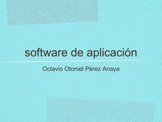 software de aplicación
Octavio Otoniel Pérez Anaya
 