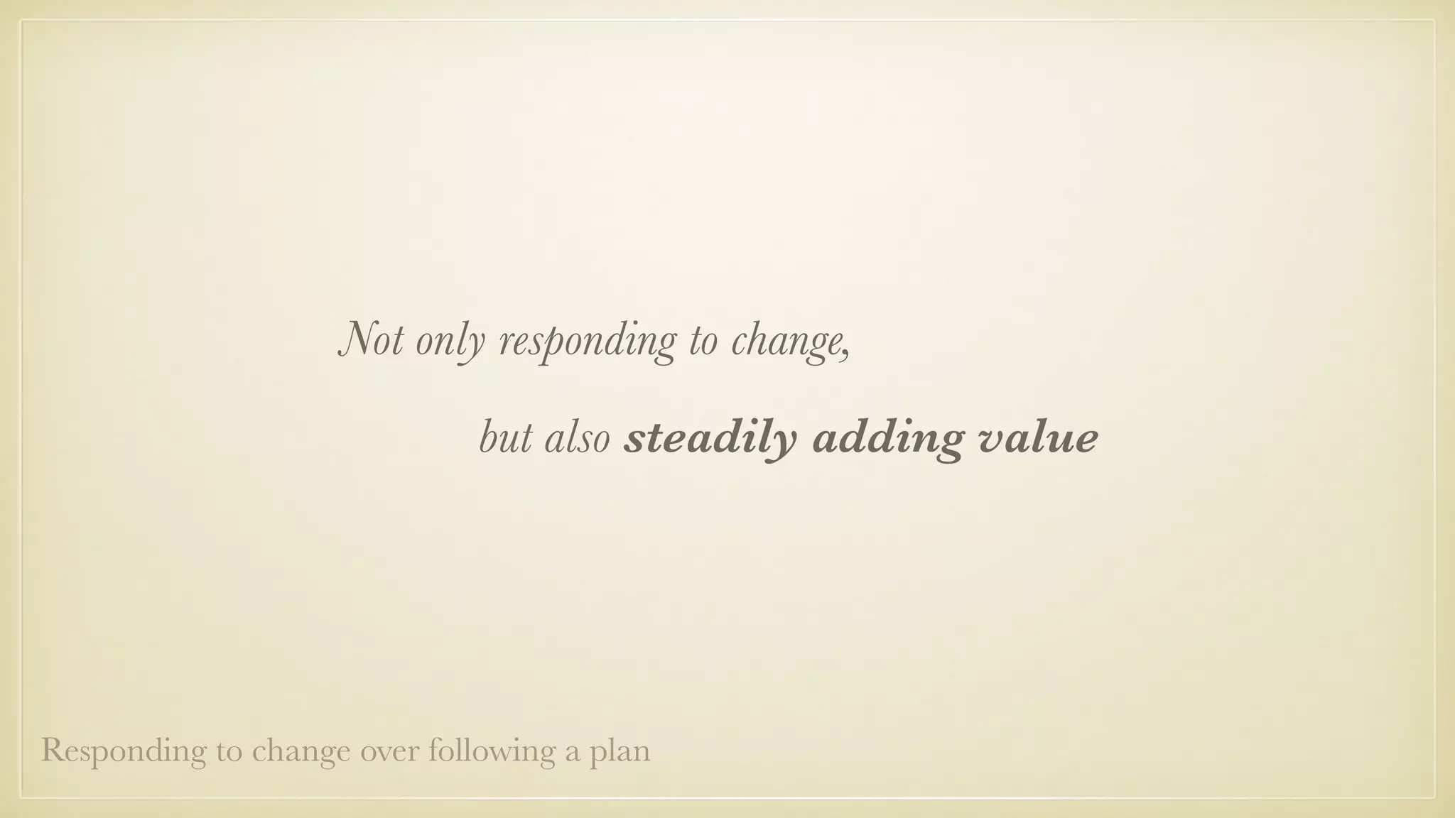 Not only responding to change,
but also steadily adding value
Responding to change over following a plan
 