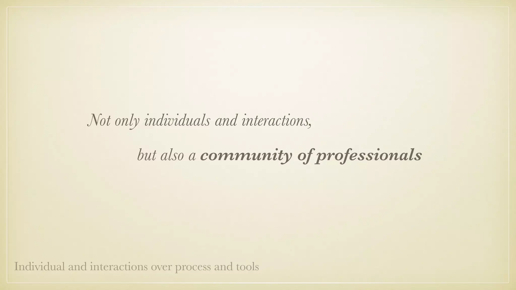 Not only individuals and interactions,
but also a community of professionals
Individual and interactions over process and tools
 