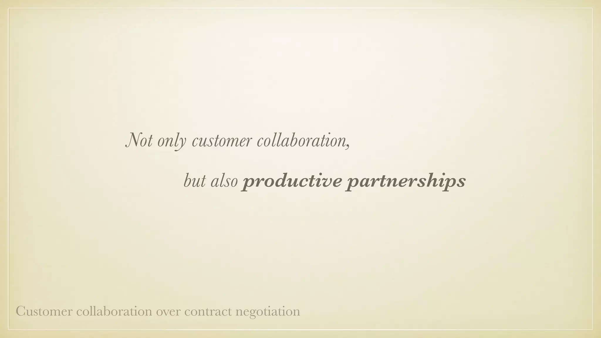 Not only customer collaboration,
but also productive partnerships
Customer collaboration over contract negotiation
 