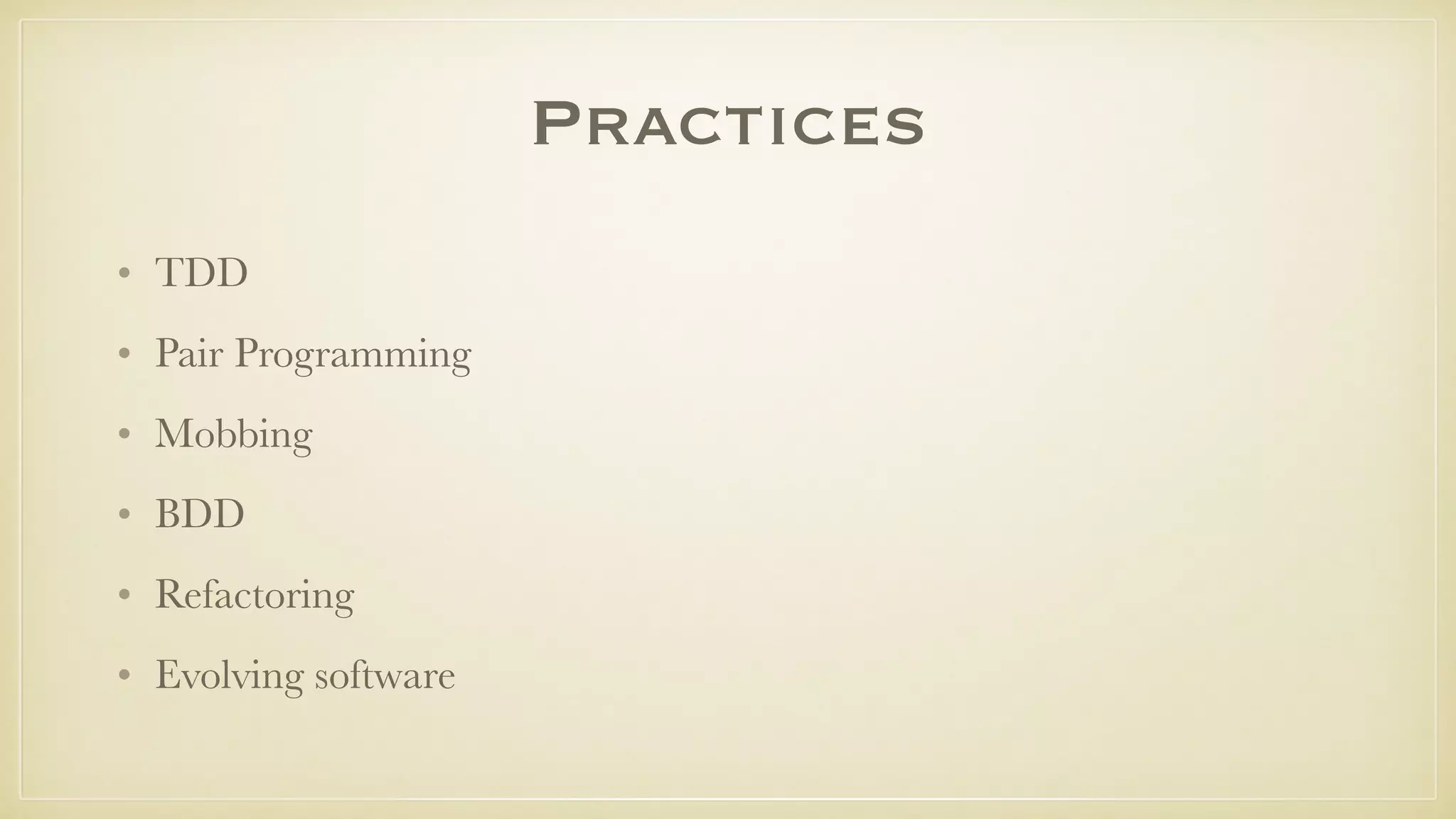 Practices
• TDD
• Pair Programming
• Mobbing
• BDD
• Refactoring
• Evolving software
 