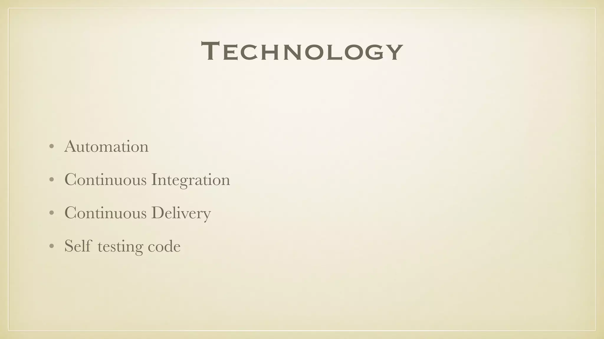 Technology
• Automation
• Continuous Integration
• Continuous Delivery
• Self testing code
 