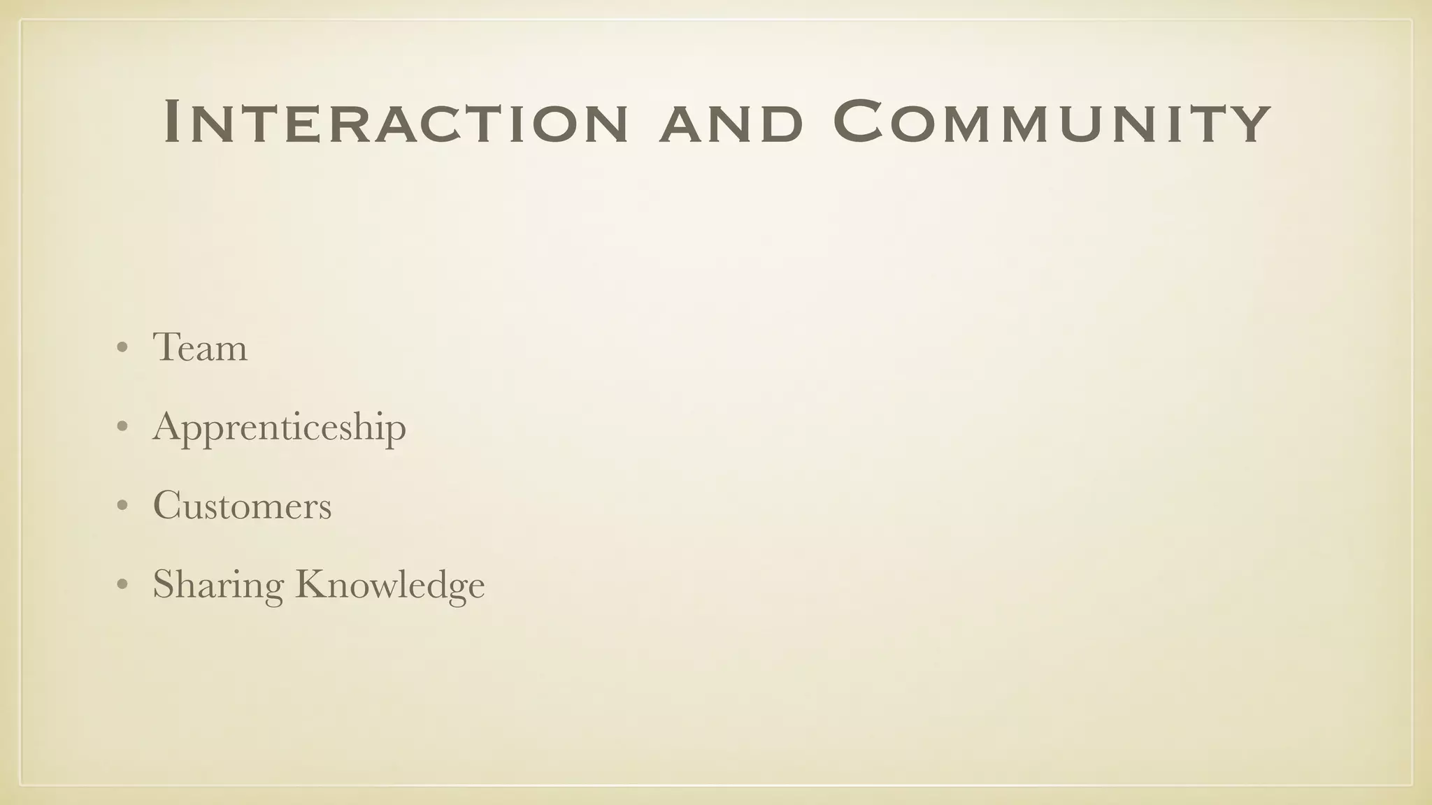 Interaction and Community
• Team
• Apprenticeship
• Customers
• Sharing Knowledge
 
