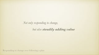 Not only responding to change,
but also steadily adding value
Responding to change over following a plan
 