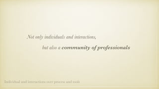 Not only individuals and interactions,
but also a community of professionals
Individual and interactions over process and tools
 