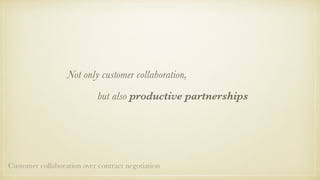 Not only customer collaboration,
but also productive partnerships
Customer collaboration over contract negotiation
 