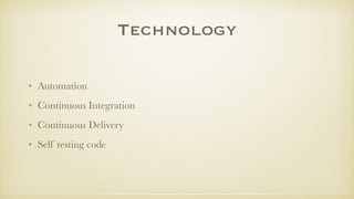 Technology
• Automation
• Continuous Integration
• Continuous Delivery
• Self testing code
 