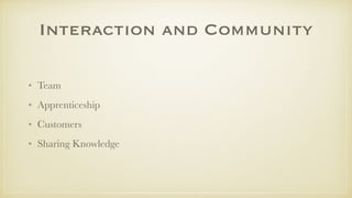 Interaction and Community
• Team
• Apprenticeship
• Customers
• Sharing Knowledge
 