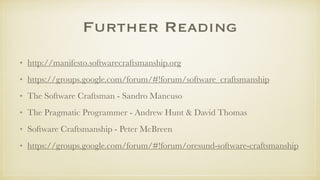 Further Reading
• http://manifesto.softwarecraftsmanship.org
• https://groups.google.com/forum/#!forum/software_craftsmanship
• The Software Craftsman - Sandro Mancuso
• The Pragmatic Programmer - Andrew Hunt & David Thomas
• Software Craftsmanship - Peter McBreen
• https://groups.google.com/forum/#!forum/oresund-software-craftsmanship
 