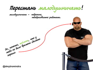 @dmytromindra
Перестань малодушничать!
малодушничать - небрежно,
недобросовестно работать.
 