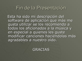 Fin de la Presentación Esta ha sido mi descripción del software de aplicación que más me gusta utilizar se los recomiendo a todos los aficionados a la música y en especial a quienes les guste modificar canciones haciéndolas más agradables a nuestro oído. GRACIAS 
