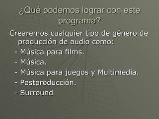 ¿Qué podemos lograr con este programa? Crearemos cualquier tipo de género de  producción de audio como: - Música para films. - Música. - Música para juegos y Multimedia. - Postproducción. - Surround  