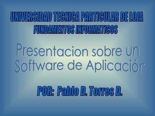 POR:  Pablo D. Torres D. UNIVERSIDAD TECNICA PARTICULAR DE LOJA FUNDAMENTOS INFORMATICOS Presentacion sobre un Software de Aplicación 