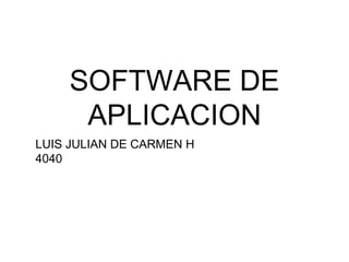 SOFTWARE DE
APLICACION
LUIS JULIAN DE CARMEN H
4040
 